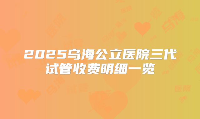 2025乌海公立医院三代试管收费明细一览
