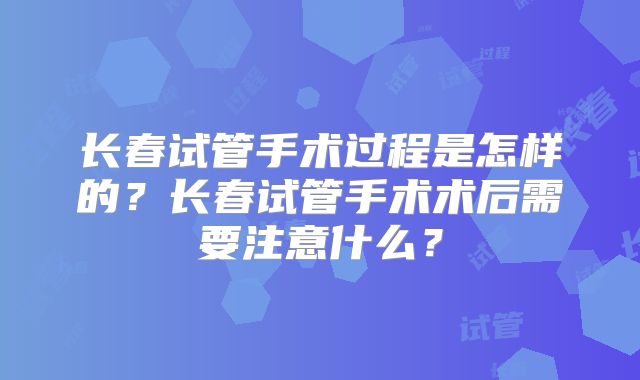 长春试管手术过程是怎样的？长春试管手术术后需要注意什么？