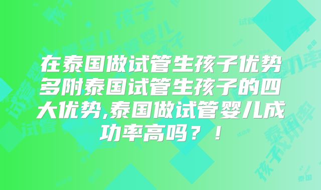 在泰国做试管生孩子优势多附泰国试管生孩子的四大优势,泰国做试管婴儿成功率高吗?!