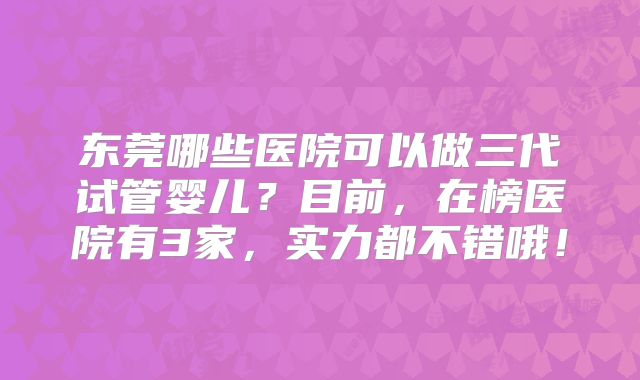 东莞哪些医院可以做三代试管婴儿？目前，在榜医院有3家，实力都不错哦！