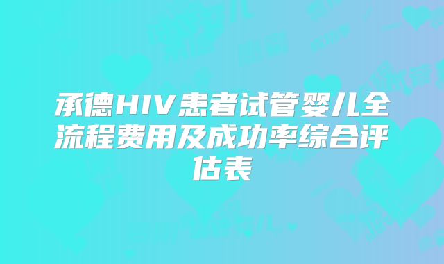 承德HIV患者试管婴儿全流程费用及成功率综合评估表