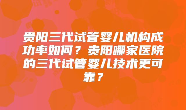 贵阳三代试管婴儿机构成功率如何？贵阳哪家医院的三代试管婴儿技术更可靠？