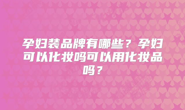 孕妇装品牌有哪些？孕妇可以化妆吗可以用化妆品吗？