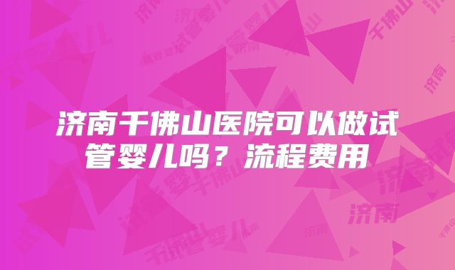 济南千佛山医院可以做试管婴儿吗？流程费用