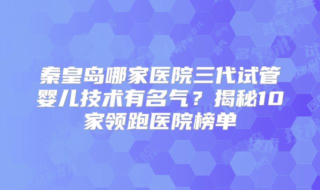 秦皇岛哪家医院三代试管婴儿技术有名气？揭秘10家领跑医院榜单