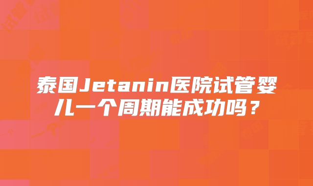 泰国Jetanin医院试管婴儿一个周期能成功吗？