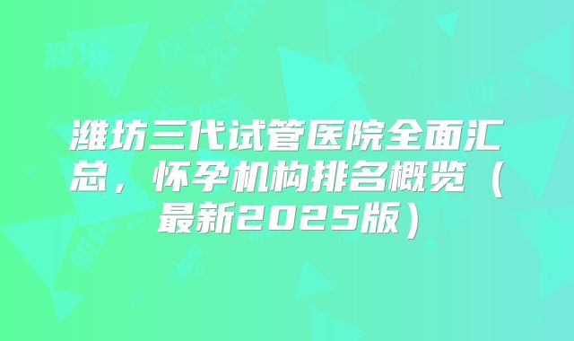 潍坊三代试管医院全面汇总，怀孕机构排名概览（最新2025版）