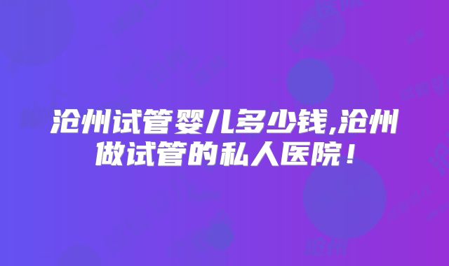 沧州试管婴儿多少钱,沧州做试管的私人医院！