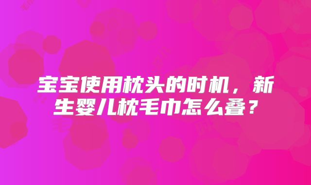 宝宝使用枕头的时机，新生婴儿枕毛巾怎么叠？