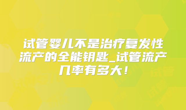 试管婴儿不是治疗复发性流产的全能钥匙_试管流产几率有多大!