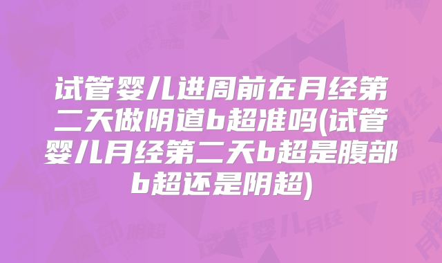 试管婴儿进周前在月经第二天做阴道b超准吗(试管婴儿月经第二天b超是腹部b超还是阴超)