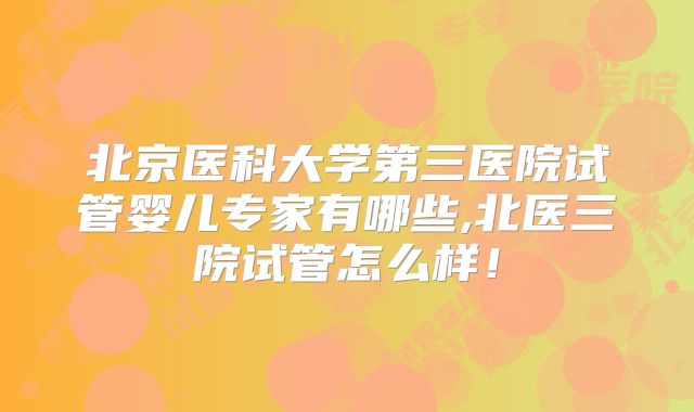北京医科大学第三医院试管婴儿专家有哪些,北医三院试管怎么样！