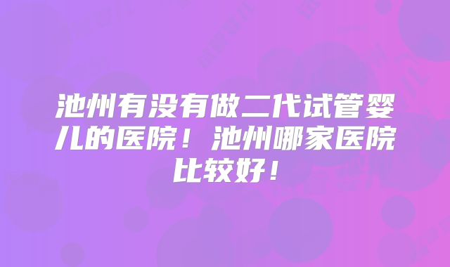 池州有没有做二代试管婴儿的医院！池州哪家医院比较好！
