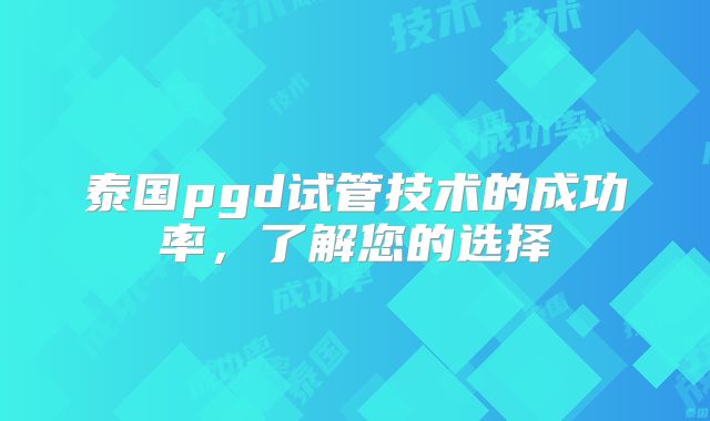 泰国pgd试管技术的成功率，了解您的选择