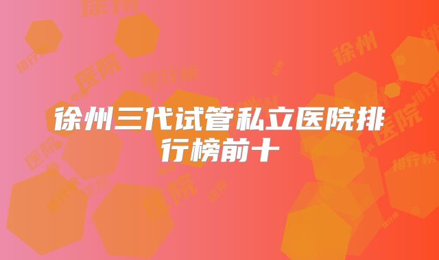 徐州三代试管私立医院排行榜前十
