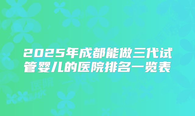 2025年成都能做三代试管婴儿的医院排名一览表