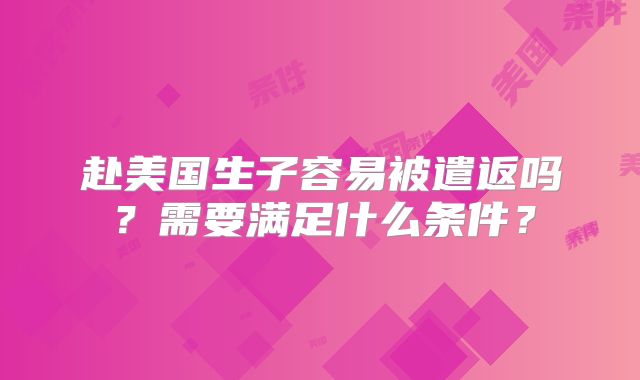 赴美国生子容易被遣返吗?需要满足什么条件?