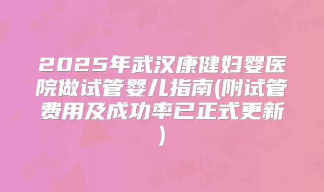 2025年武汉康健妇婴医院做试管婴儿指南(附试管费用及成功率已正式更新)