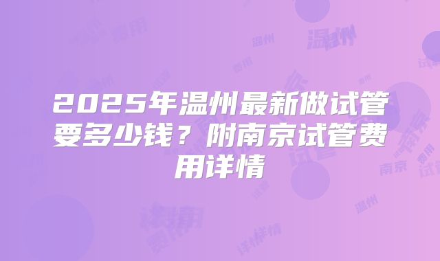 2025年温州最新做试管要多少钱?附南京试管费用详情