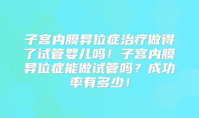 子宫内膜异位症治疗做得了试管婴儿吗！子宫内膜异位症能做试管吗？成功率有多少！