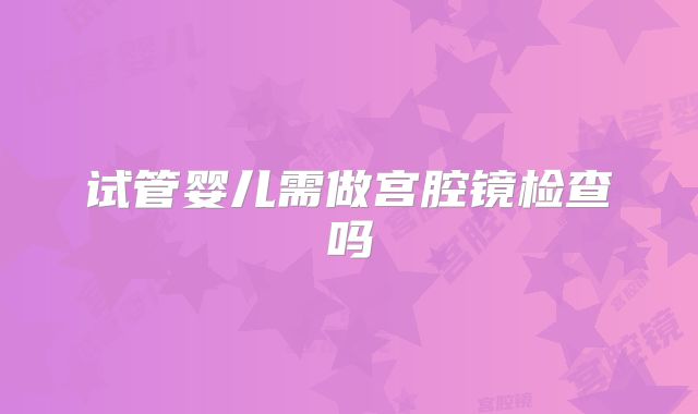 试管婴儿需做宫腔镜检查吗