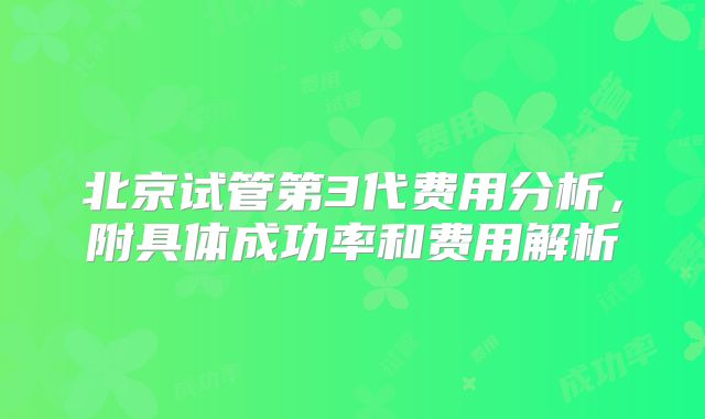 北京试管第3代费用分析，附具体成功率和费用解析
