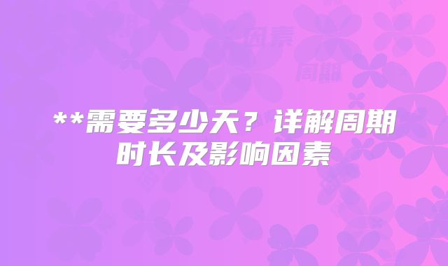 **需要多少天？详解周期时长及影响因素