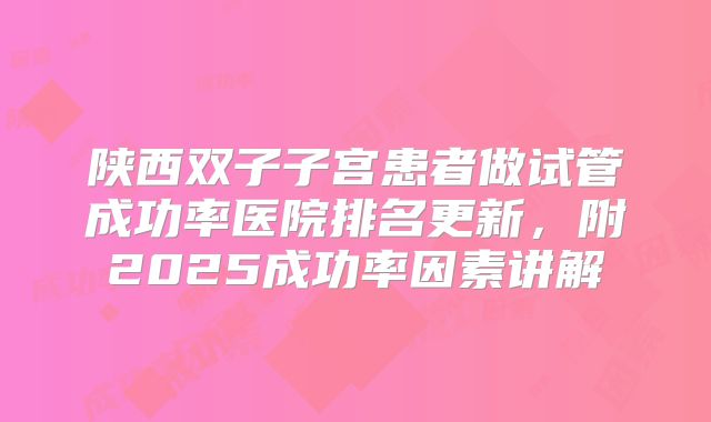 陕西双子子宫患者做试管成功率医院排名更新，附2025成功率因素讲解