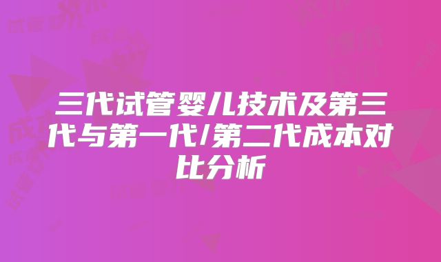 三代试管婴儿技术及第三代与第一代/第二代成本对比分析
