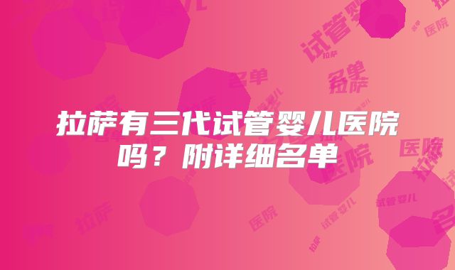 拉萨有三代试管婴儿医院吗？附详细名单