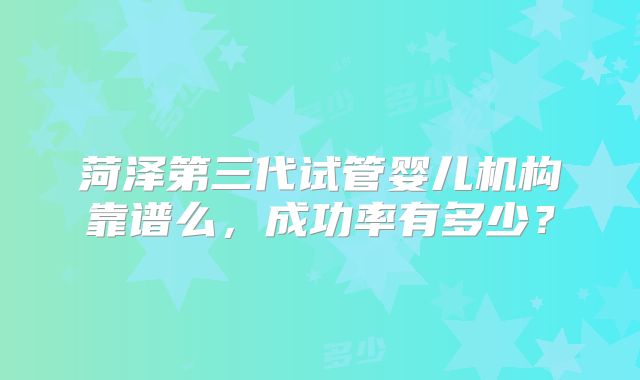 菏泽第三代试管婴儿机构靠谱么，成功率有多少？