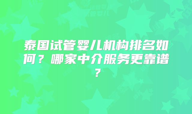 泰国试管婴儿机构排名如何？哪家中介服务更靠谱？