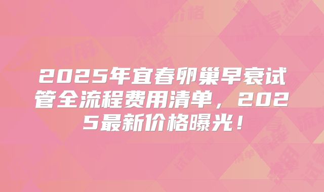 2025年宜春卵巢早衰试管全流程费用清单，2025最新价格曝光！