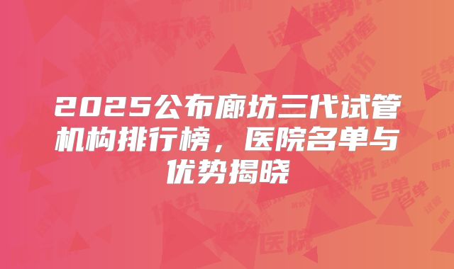 2025公布廊坊三代试管机构排行榜，医院名单与优势揭晓