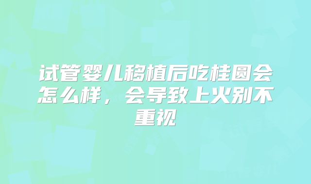 试管婴儿移植后吃桂圆会怎么样,会导致上火别不重视