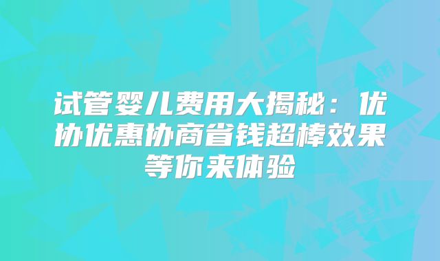 试管婴儿费用大揭秘：优协优惠协商省钱超棒效果等你来体验