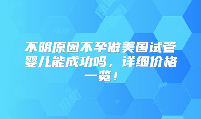 不明原因不孕做美国试管婴儿能成功吗,详细价格一览!