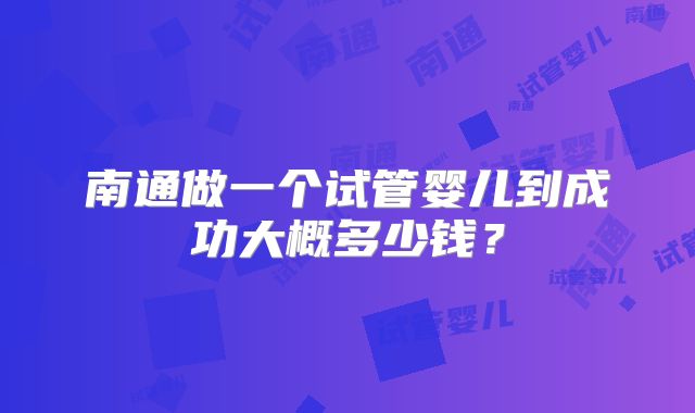 南通做一个试管婴儿到成功大概多少钱？