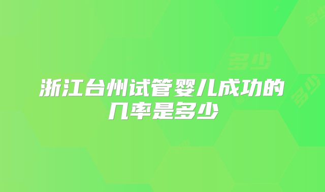 浙江台州试管婴儿成功的几率是多少