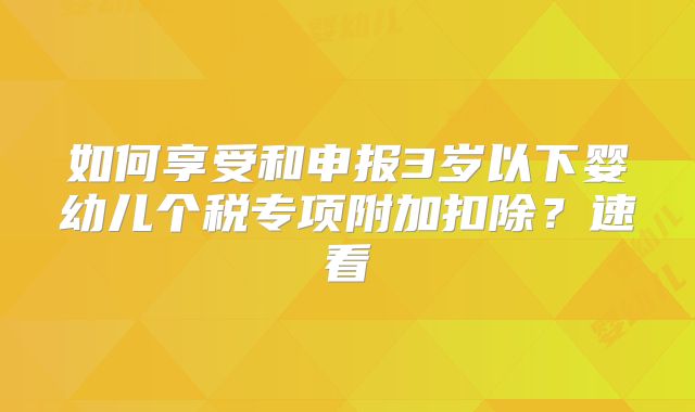 如何享受和申报3岁以下婴幼儿个税专项附加扣除?速看