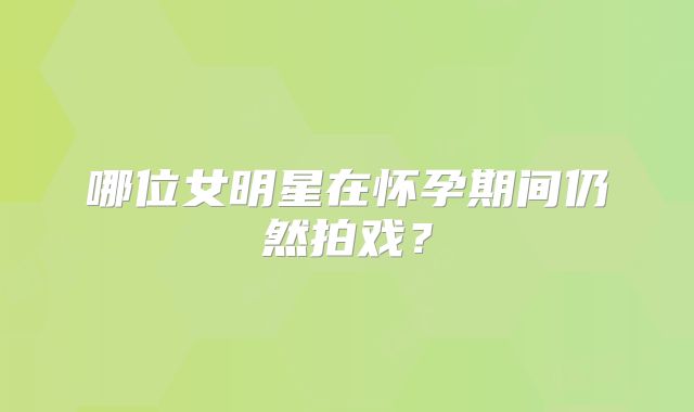 哪位女明星在怀孕期间仍然拍戏？