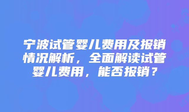 宁波试管婴儿费用及报销情况解析,全面解读试管婴儿费用,能否报销?