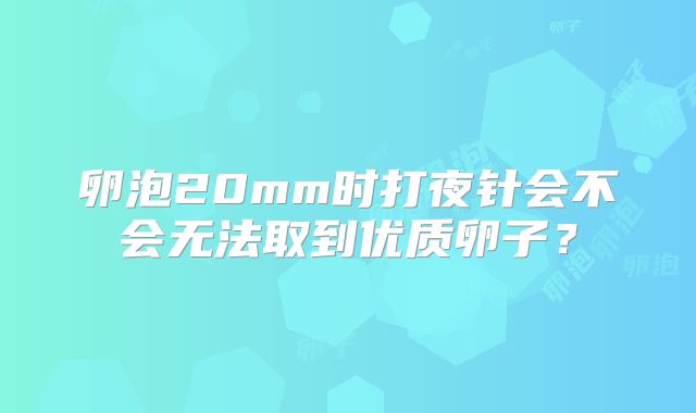 卵泡20mm时打夜针会不会无法取到优质卵子？