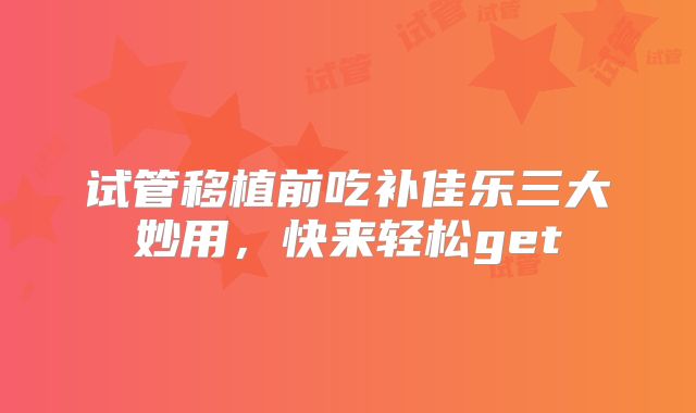 试管移植前吃补佳乐三大妙用，快来轻松get