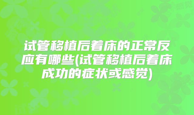 试管移植后着床的正常反应有哪些(试管移植后着床成功的症状或感觉)