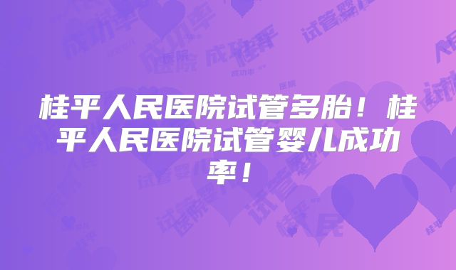 桂平人民医院试管多胎！桂平人民医院试管婴儿成功率！