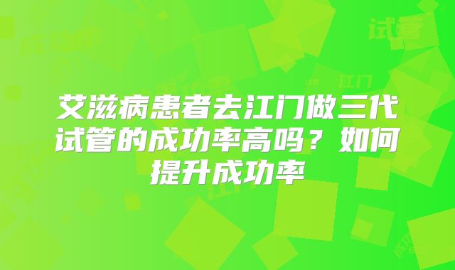 艾滋病患者去江门做三代试管的成功率高吗？如何提升成功率