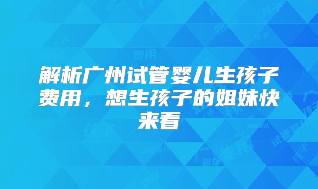 解析广州试管婴儿生孩子费用，想生孩子的姐妹快来看