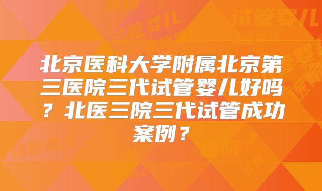 北京医科大学附属北京第三医院三代试管婴儿好吗？北医三院三代试管成功案例？