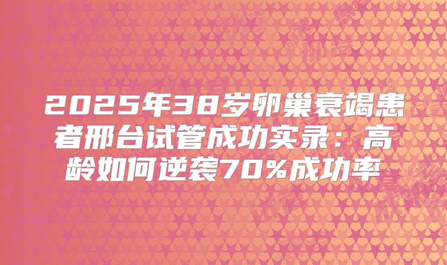 2025年38岁卵巢衰竭患者邢台试管成功实录：高龄如何逆袭70%成功率